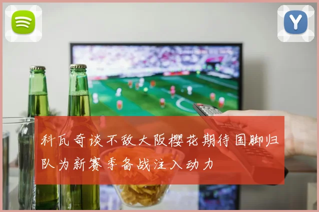 科瓦奇谈不敌大阪樱花期待国脚归队为新赛季备战注入动力