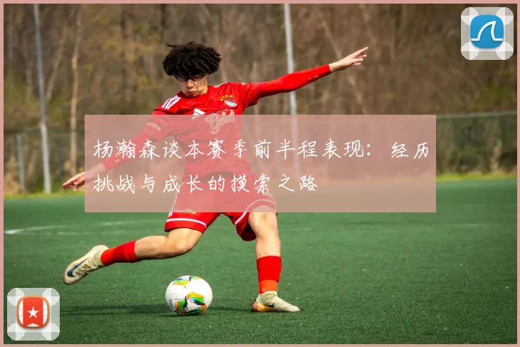 杨瀚森谈本赛季前半程表现：经历挑战与成长的摸索之路