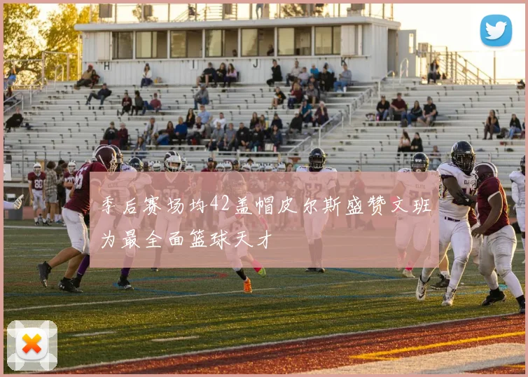季后赛场均42盖帽皮尔斯盛赞文班为最全面篮球天才