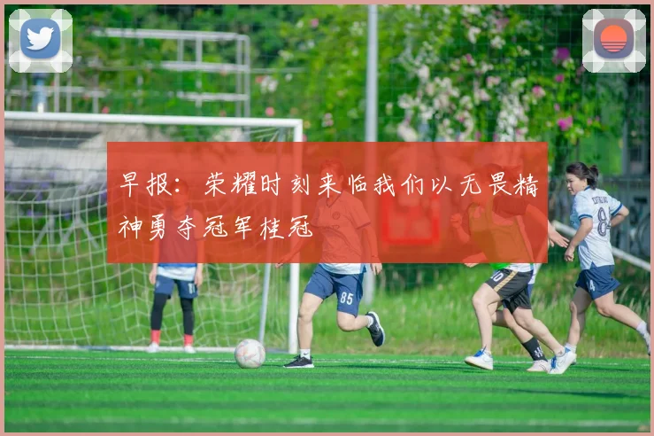 早报：荣耀时刻来临我们以无畏精神勇夺冠军桂冠