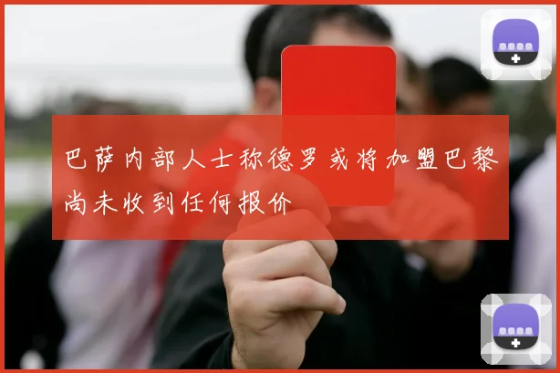 巴萨内部人士称德罗或将加盟巴黎尚未收到任何报价