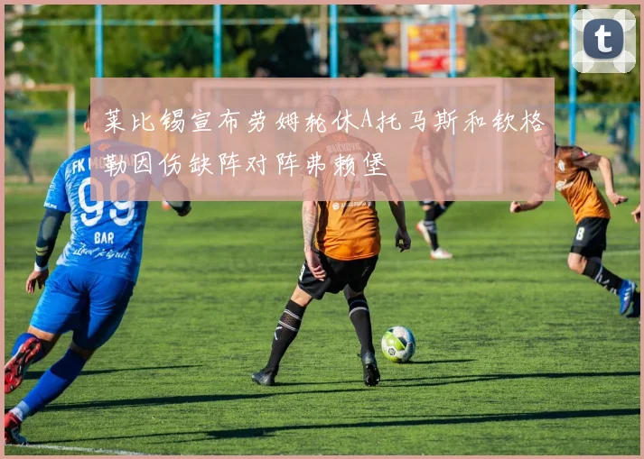 莱比锡宣布劳姆轮休A托马斯和钦格勒因伤缺阵对阵弗赖堡