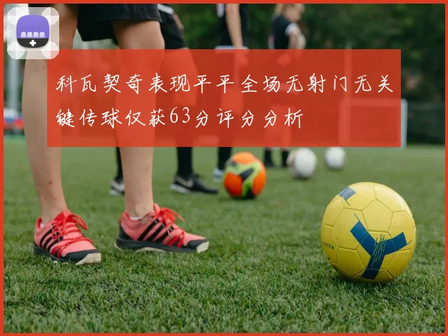 科瓦契奇表现平平全场无射门无关键传球仅获63分评分分析
