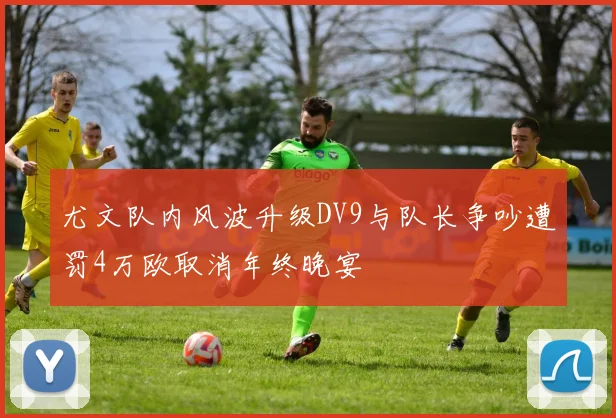 尤文队内风波升级DV9与队长争吵遭罚4万欧取消年终晚宴