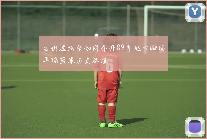 古德温绝杀如同乔丹89年经典瞬间再现篮球历史辉煌