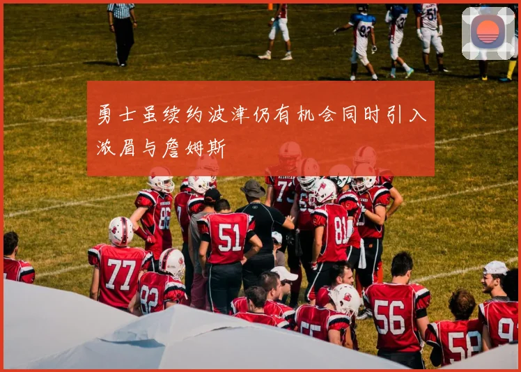 勇士虽续约波津仍有机会同时引入浓眉与詹姆斯