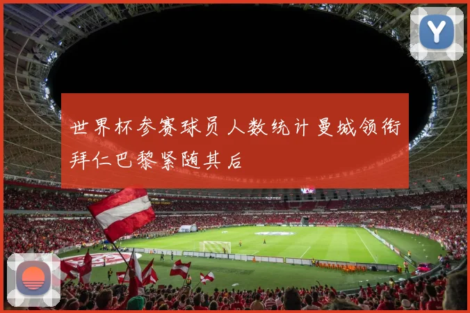世界杯参赛球员人数统计曼城领衔拜仁巴黎紧随其后