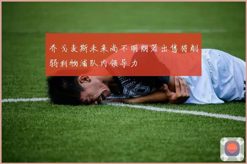 乔戈麦斯未来尚不明朗若出售将削弱利物浦队内领导力