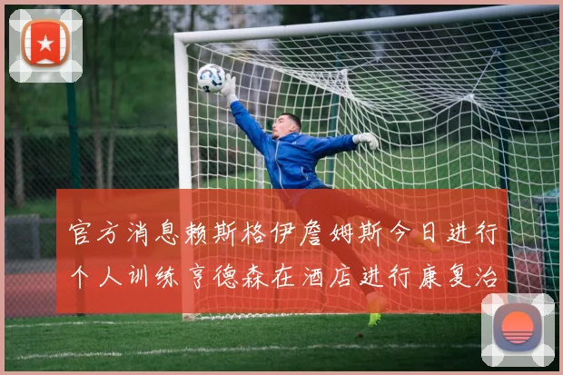 官方消息赖斯格伊詹姆斯今日进行个人训练亨德森在酒店进行康复治疗