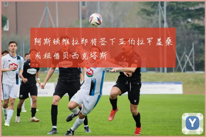 阿斯顿维拉即将签下亚伯拉罕盖桑或租借贝西克塔斯