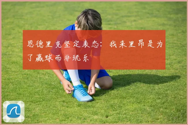 恩德里克坚定表态：我来里昂是为了赢球而非玩乐
