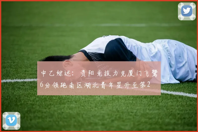 中乙综述：贵阳竞技力克厦门飞鹭6分领跑南区湖北青年星升至第2