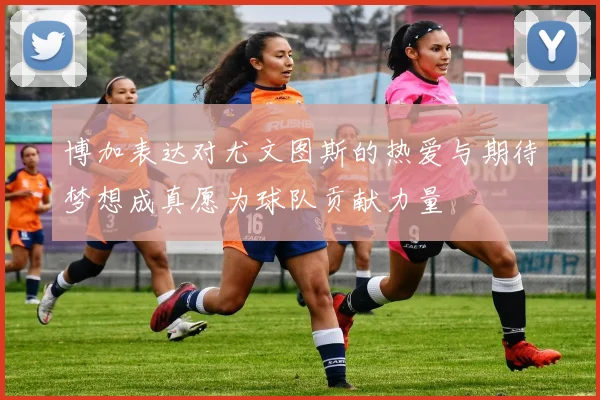 博加表达对尤文图斯的热爱与期待梦想成真愿为球队贡献力量