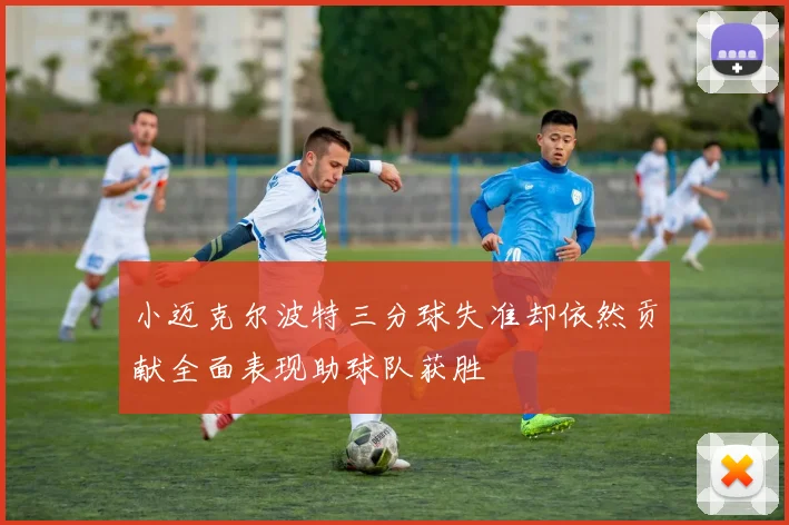 小迈克尔波特三分球失准却依然贡献全面表现助球队获胜