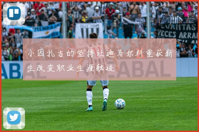 小因扎吉的坚持让迪马尔科重获新生改变职业生涯轨迹
