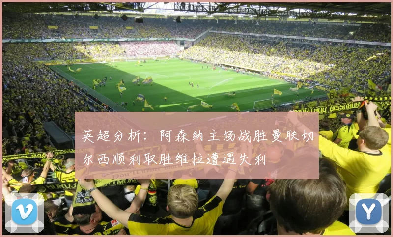 英超分析：阿森纳主场战胜曼联切尔西顺利取胜维拉遭遇失利