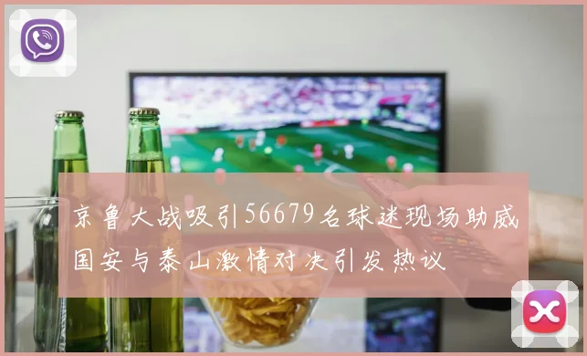 京鲁大战吸引56679名球迷现场助威国安与泰山激情对决引发热议