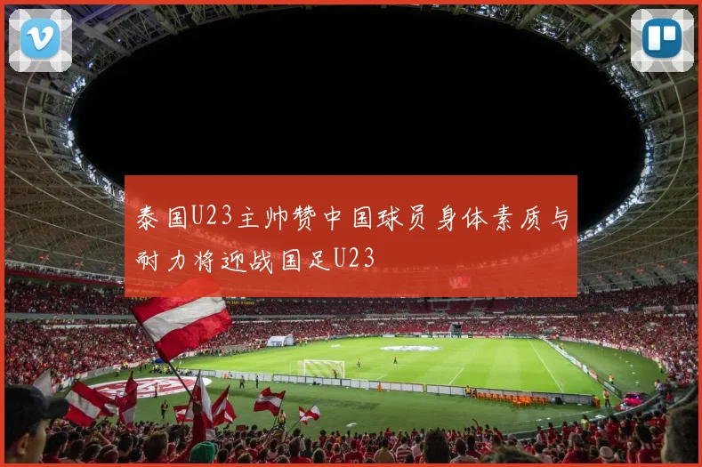 泰国U23主帅赞中国球员身体素质与耐力将迎战国足U23
