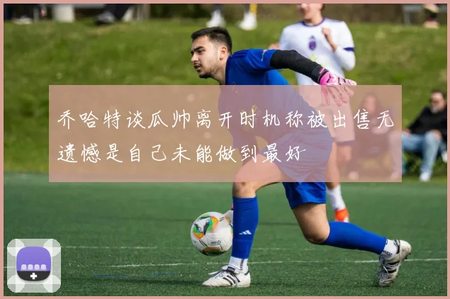 乔哈特谈瓜帅离开时机称被出售无遗憾是自己未能做到最好