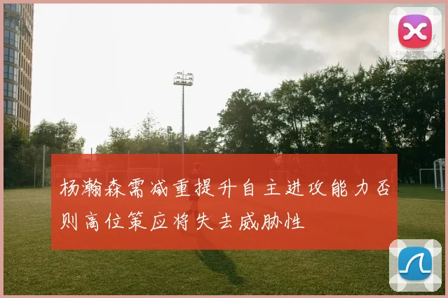 杨瀚森需减重提升自主进攻能力否则高位策应将失去威胁性