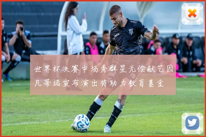 世界杯决赛中场秀群星无偿献艺因凡蒂诺宣布演出将助力教育基金