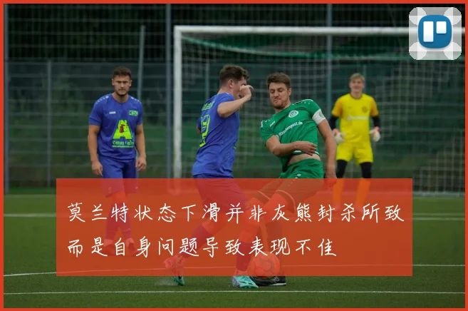 莫兰特状态下滑并非灰熊封杀所致而是自身问题导致表现不佳