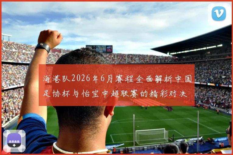 海港队2026年6月赛程全面解析中国足协杯与怡宝中超联赛的精彩对决