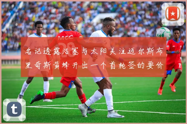 名记透露活塞与太阳关注迈尔斯布里奇斯黄蜂开出一个首轮签的要价