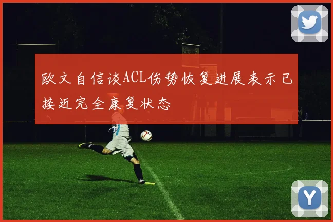 欧文自信谈ACL伤势恢复进展表示已接近完全康复状态
