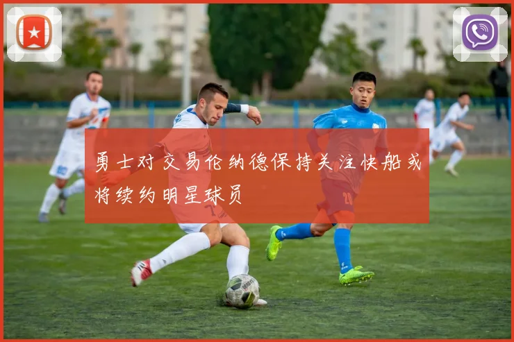 勇士对交易伦纳德保持关注快船或将续约明星球员