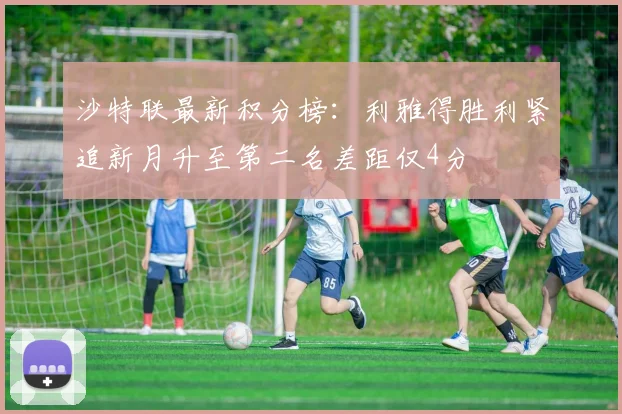 沙特联最新积分榜：利雅得胜利紧追新月升至第二名差距仅4分