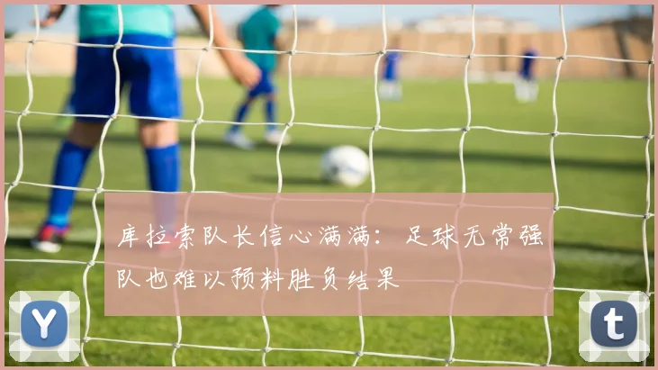 库拉索队长信心满满：足球无常强队也难以预料胜负结果