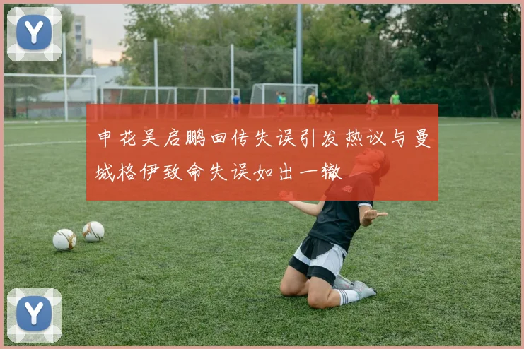 申花吴启鹏回传失误引发热议与曼城格伊致命失误如出一辙