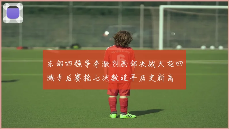 东部四强争夺激烈西部决战火花四溅季后赛抢七次数追平历史新高