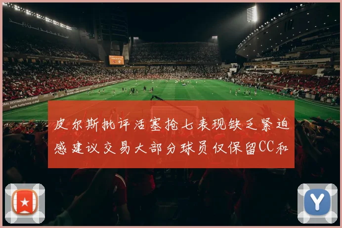皮尔斯批评活塞抢七表现缺乏紧迫感建议交易大部分球员仅保留CC和詹金斯